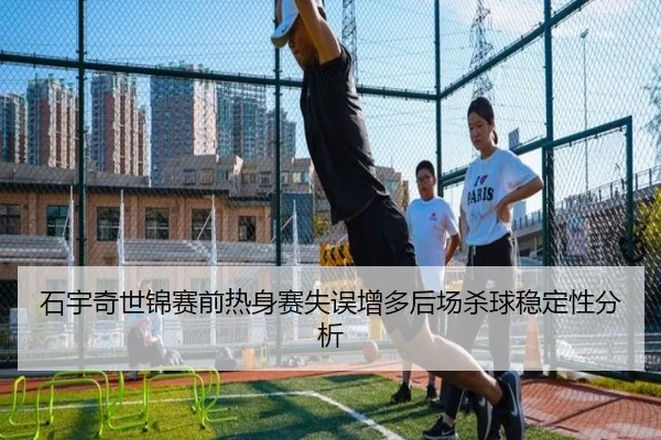 石宇奇世锦赛前热身赛失误增多后场杀球稳定性分析