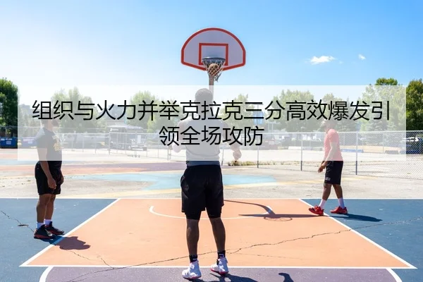 组织与火力并举克拉克三分高效爆发引领全场攻防