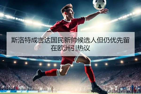 斯洛特成吉达国民新帅候选人但仍优先留在欧洲引热议