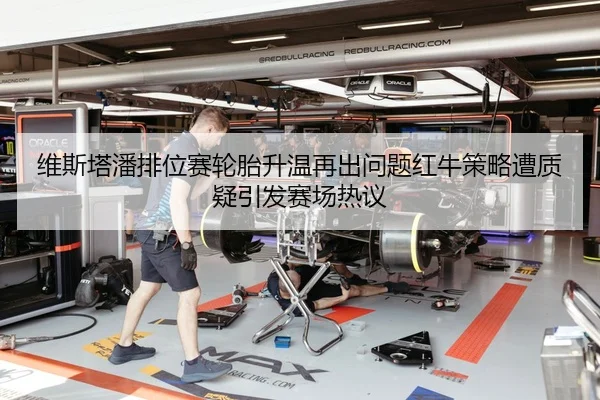 维斯塔潘排位赛轮胎升温再出问题红牛策略遭质疑引发赛场热议