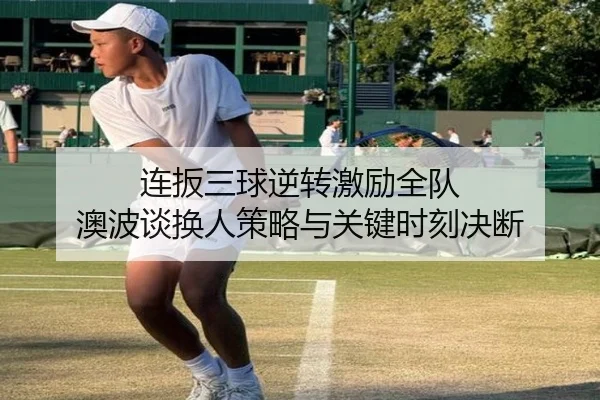 连扳三球逆转激励全队 澳波谈换人策略与关键时刻决断